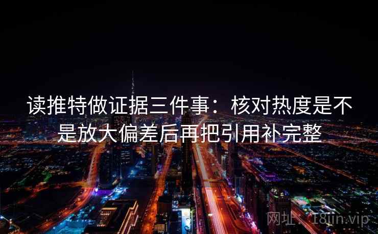 读推特做证据三件事：核对热度是不是放大偏差后再把引用补完整
