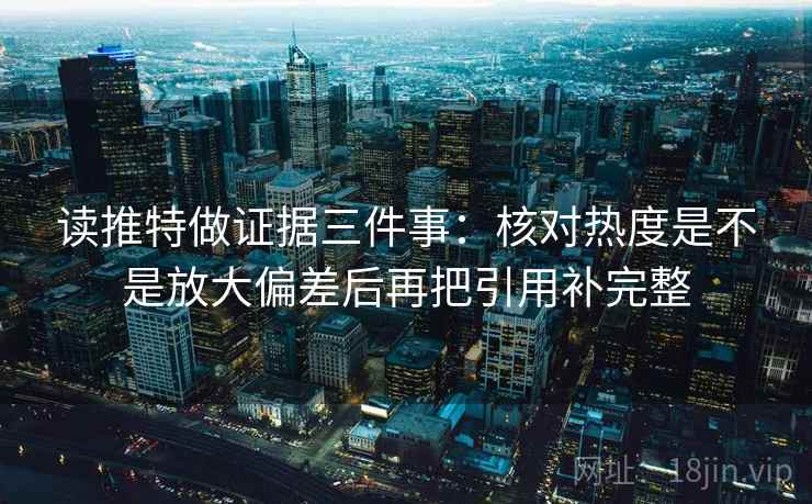 读推特做证据三件事：核对热度是不是放大偏差后再把引用补完整
