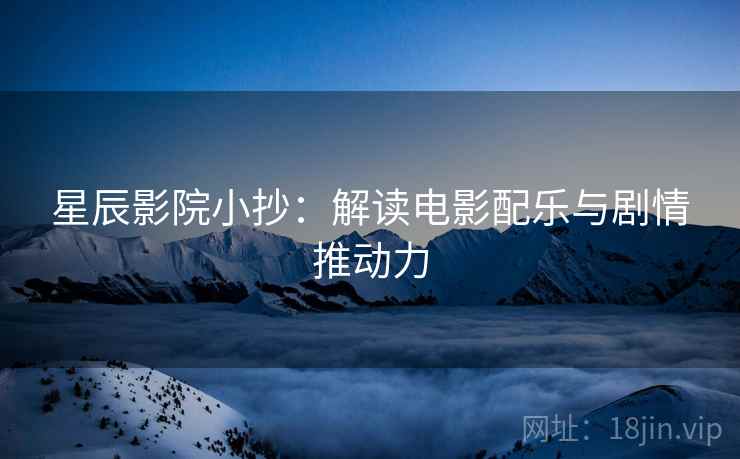 星辰影院小抄:解读电影配乐与剧情推动力 星辰影院小抄:解读电影配乐与剧情推动力