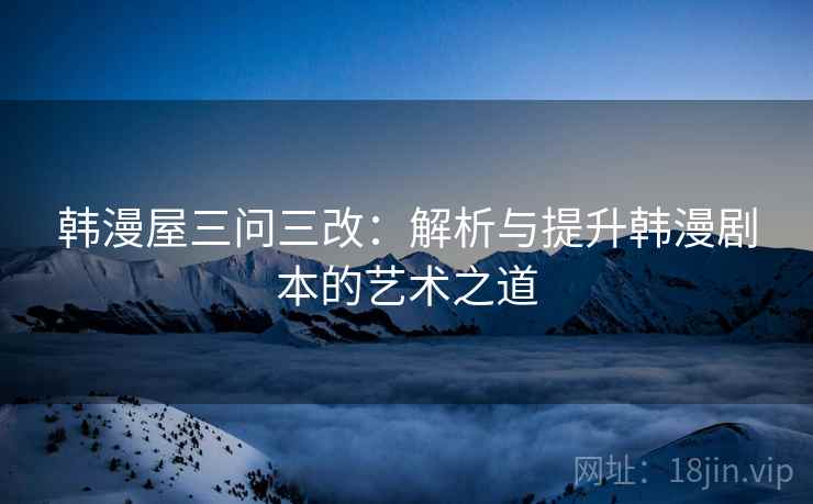 韩漫屋三问三改：解析与提升韩漫剧本的艺术之道