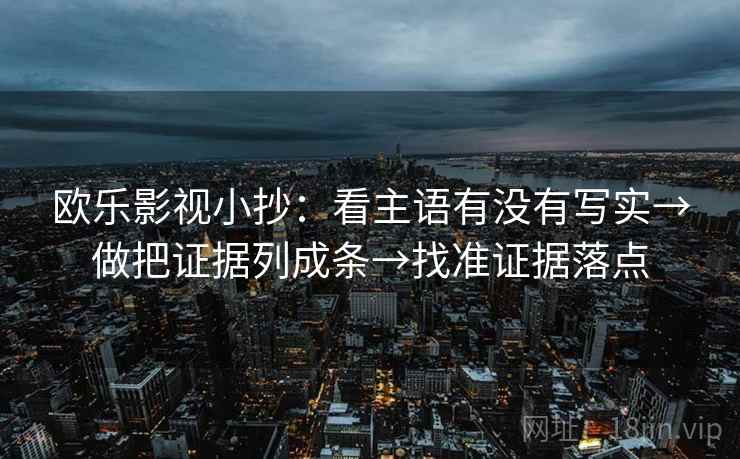 欧乐影视小抄：看主语有没有写实→做把证据列成条→找准证据落点
