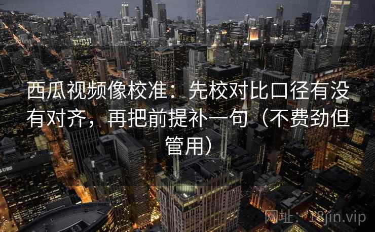 西瓜视频像校准：先校对比口径有没有对齐，再把前提补一句（不费劲但管用）