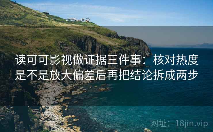 读可可影视做证据三件事：核对热度是不是放大偏差后再把结论拆成两步