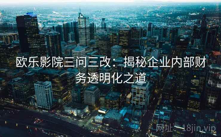 欧乐影院三问三改：揭秘企业内部财务透明化之道