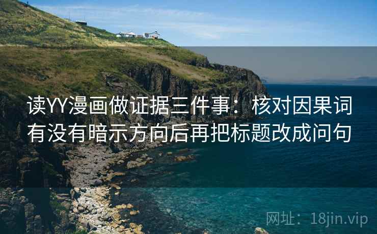 读YY漫画做证据三件事：核对因果词有没有暗示方向后再把标题改成问句
