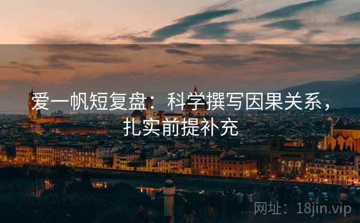 爱一帆短复盘：科学撰写因果关系，扎实前提补充