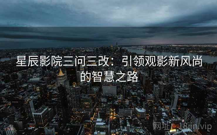 星辰影院三问三改：引领观影新风尚的智慧之路