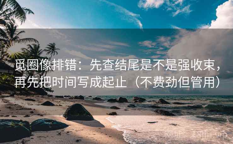 觅圈像排错:先查结尾是不是强收束,再先把时间写成起止(不费劲但管用) 觅圈像排错:先查结尾是不是强收束,再先把时间写成起止(不费劲但管用)