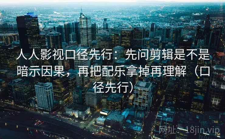 人人影视口径先行：先问剪辑是不是暗示因果，再把配乐拿掉再理解（口径先行）
