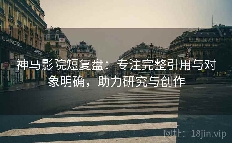 神马影院短复盘：专注完整引用与对象明确，助力研究与创作