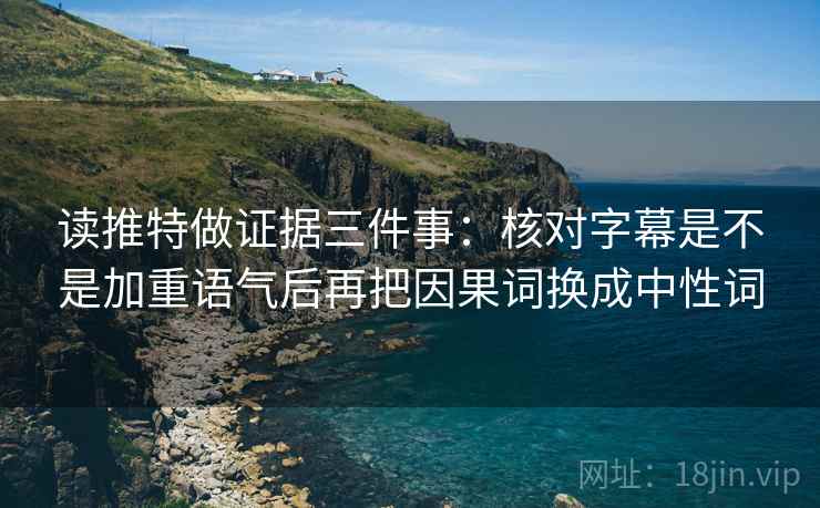 读推特做证据三件事：核对字幕是不是加重语气后再把因果词换成中性词