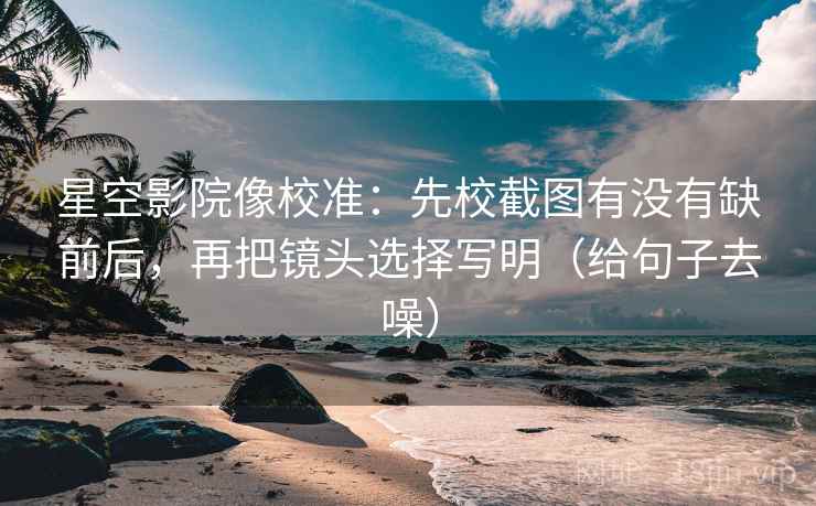 星空影院像校准:先校截图有没有缺前后,再把镜头选择写明(给句子去噪) 星空影院像校准:先校截图有没有缺前后,再把镜头选择写明(给句子去噪)