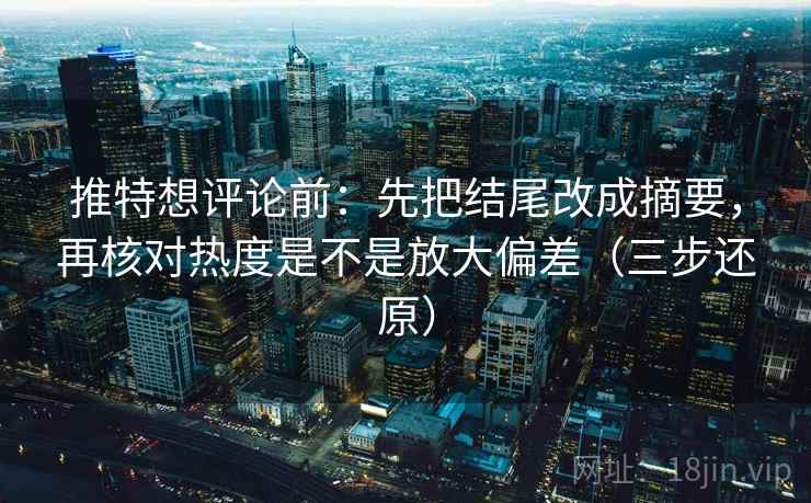 推特想评论前：先把结尾改成摘要，再核对热度是不是放大偏差（三步还原）