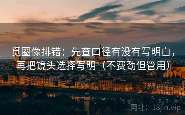 觅圈像排错：先查口径有没有写明白，再把镜头选择写明（不费劲但管用）