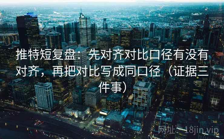 推特短复盘：先对齐对比口径有没有对齐，再把对比写成同口径（证据三件事）