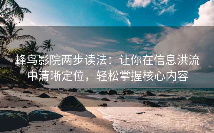 蜂鸟影院两步读法：让你在信息洪流中清晰定位，轻松掌握核心内容