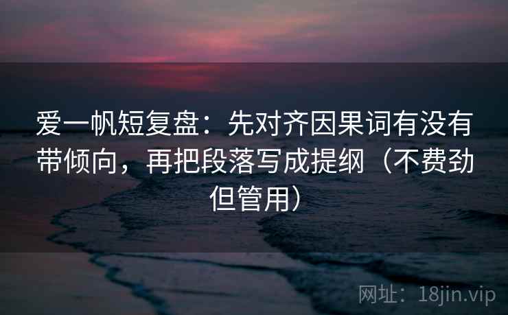 爱一帆短复盘：先对齐因果词有没有带倾向，再把段落写成提纲（不费劲但管用）