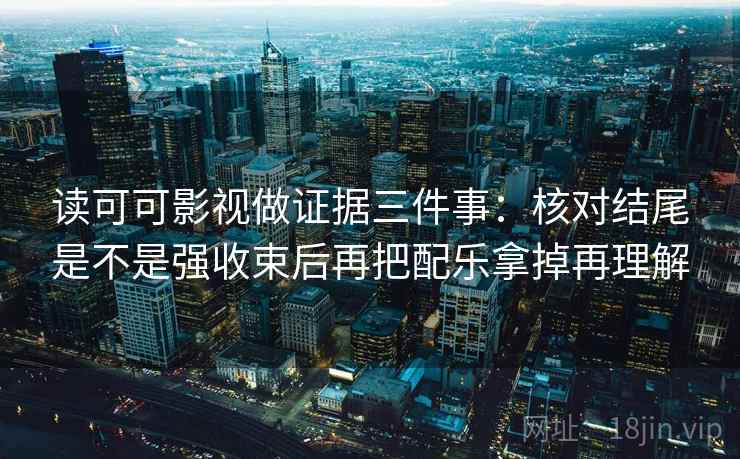 读可可影视做证据三件事：核对结尾是不是强收束后再把配乐拿掉再理解