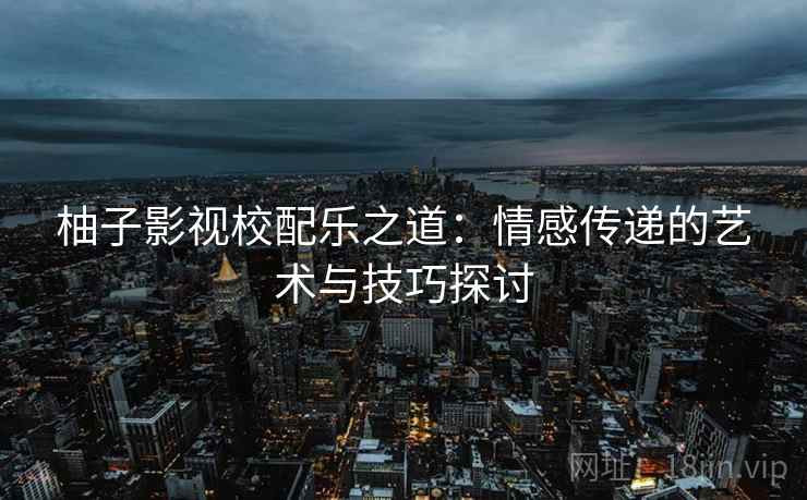 柚子影视校配乐之道：情感传递的艺术与技巧探讨