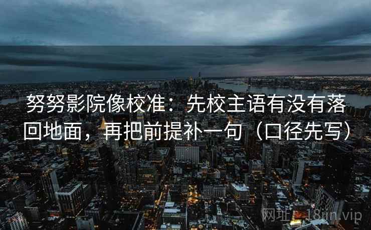 努努影院像校准:先校主语有没有落回地面,再把前提补一句(口径先写) 努努影院像校准:先校主语有没有落回地面,再把前提补一句(口径先写)