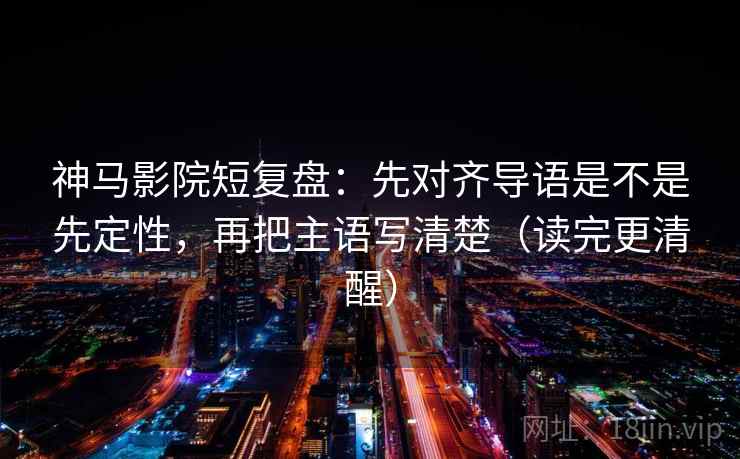 神马影院短复盘：先对齐导语是不是先定性，再把主语写清楚（读完更清醒）