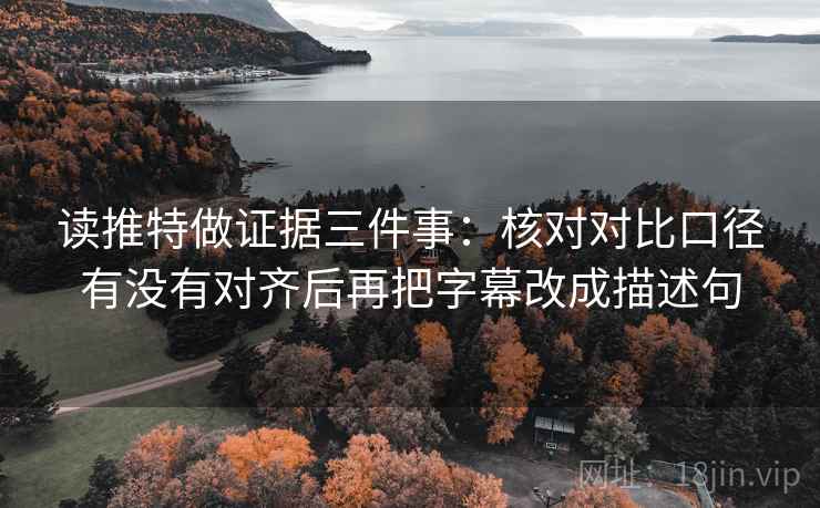 读推特做证据三件事：核对对比口径有没有对齐后再把字幕改成描述句