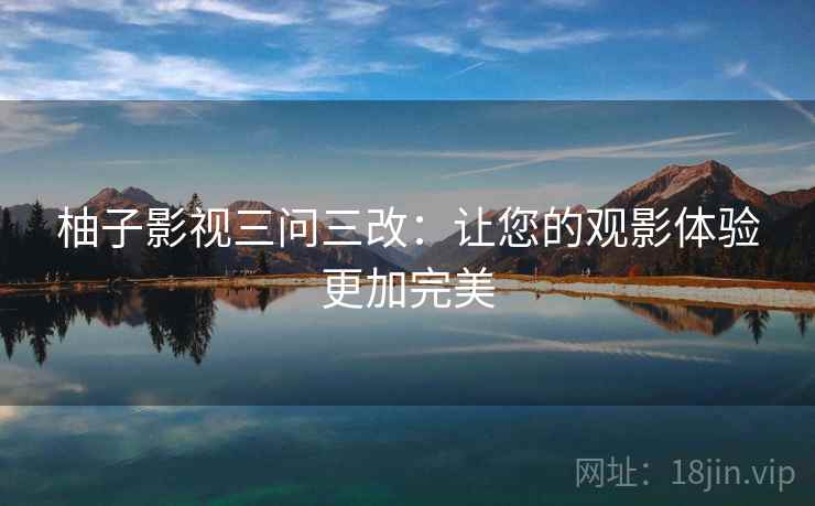 柚子影视三问三改：让您的观影体验更加完美