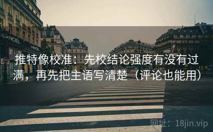 推特像校准：先校结论强度有没有过满，再先把主语写清楚（评论也能用）