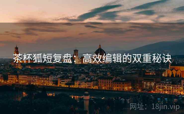 茶杯狐短复盘：高效编辑的双重秘诀