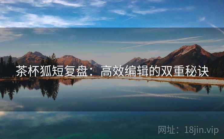 茶杯狐短复盘：高效编辑的双重秘诀