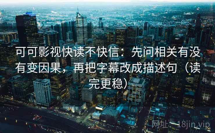 可可影视快读不快信：先问相关有没有变因果，再把字幕改成描述句（读完更稳）