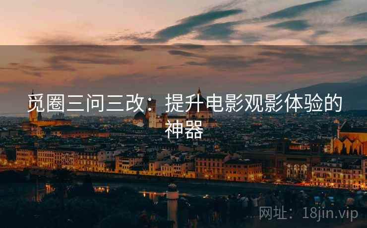 觅圈三问三改：提升电影观影体验的神器