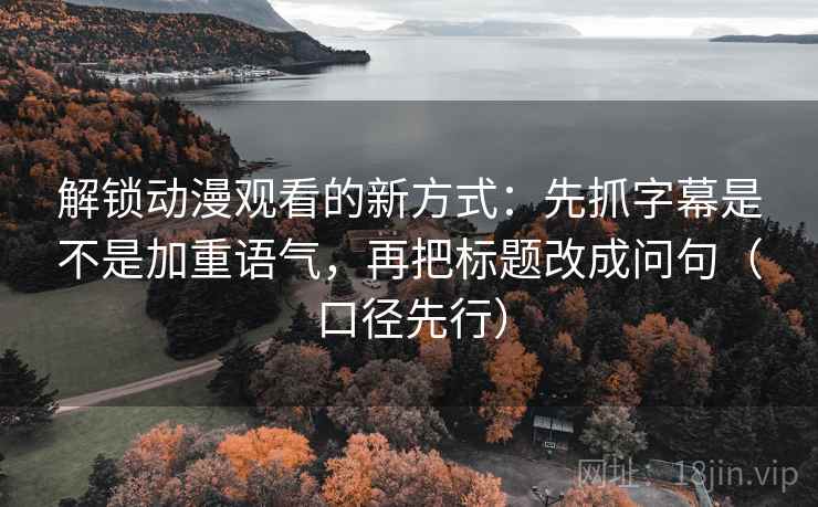 解锁动漫观看的新方式：先抓字幕是不是加重语气，再把标题改成问句（口径先行）