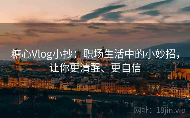 糖心Vlog小抄:职场生活中的小妙招,让你更清醒、更自信 糖心Vlog小抄:职场生活中的小妙招,让你更清醒、更自信