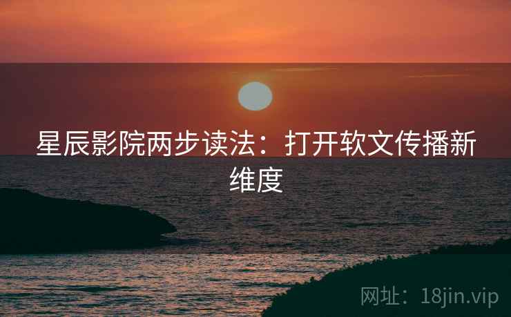 星辰影院两步读法:打开软文传播新维度 星辰影院两步读法:打开软文传播新维度