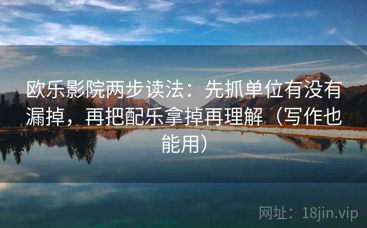 欧乐影院两步读法：先抓单位有没有漏掉，再把配乐拿掉再理解（写作也能用）