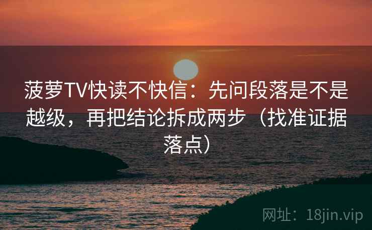 菠萝TV快读不快信:先问段落是不是越级,再把结论拆成两步(找准证据落点) 菠萝TV快读不快信:先问段落是不是越级,再把结论拆成两步(找准证据落点)
