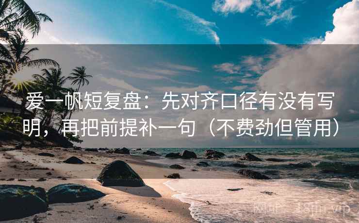 爱一帆短复盘：先对齐口径有没有写明，再把前提补一句（不费劲但管用）