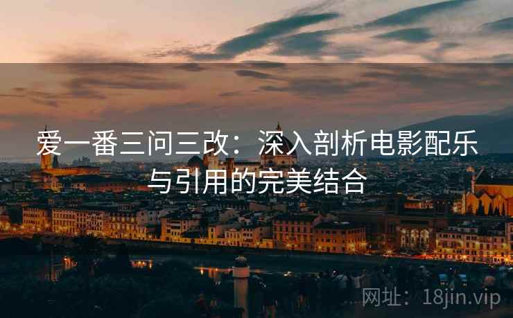 爱一番三问三改:深入剖析电影配乐与引用的完美结合 爱一番三问三改:深入剖析电影配乐与引用的完美结合