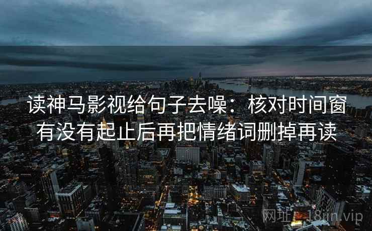 读神马影视给句子去噪:核对时间窗有没有起止后再把情绪词删掉再读 读神马影视给句子去噪:核对时间窗有没有起止后再把情绪词删掉再读