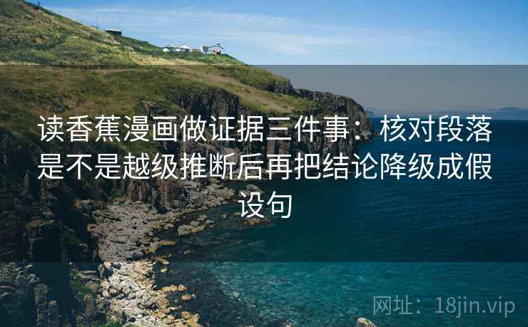读香蕉漫画做证据三件事:核对段落是不是越级推断后再把结论降级成假设句 读香蕉漫画做证据三件事:核对段落是不是越级推断后再把结论降级成假设句