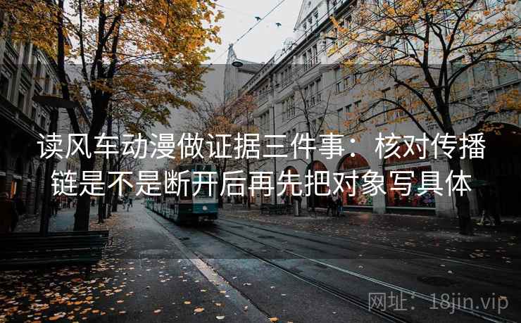 读风车动漫做证据三件事:核对传播链是不是断开后再先把对象写具体 读风车动漫做证据三件事:核对传播链是不是断开后再先把对象写具体