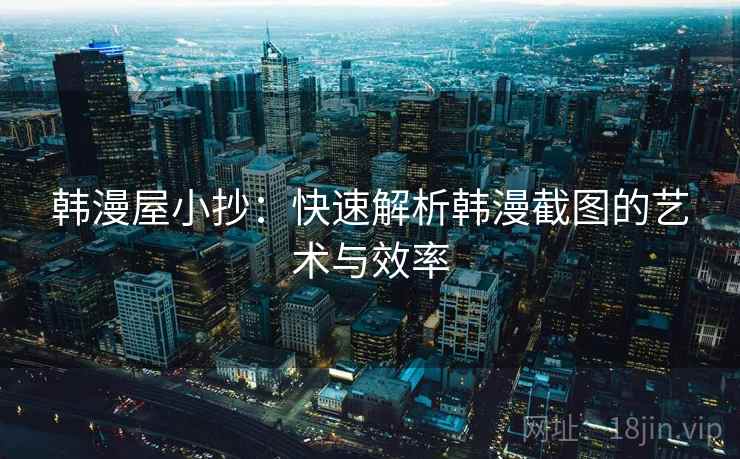 韩漫屋小抄:快速解析韩漫截图的艺术与效率 韩漫屋小抄:快速解析韩漫截图的艺术与效率