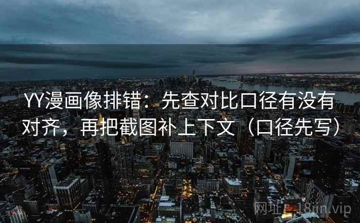 YY漫画像排错：先查对比口径有没有对齐，再把截图补上下文（口径先写）