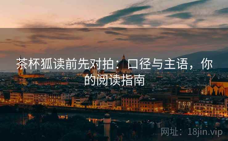 茶杯狐读前先对拍:口径与主语,你的阅读指南 茶杯狐读前先对拍:口径与主语,你的阅读指南