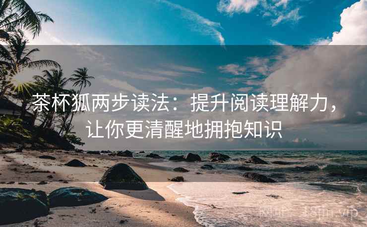 茶杯狐两步读法：提升阅读理解力，让你更清醒地拥抱知识