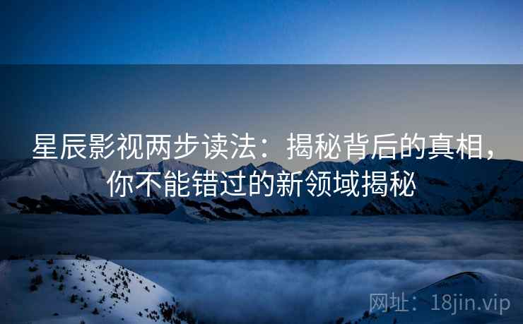 星辰影视两步读法：揭秘背后的真相，你不能错过的新领域揭秘