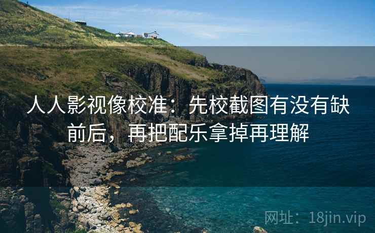 人人影视像校准：先校截图有没有缺前后，再把配乐拿掉再理解