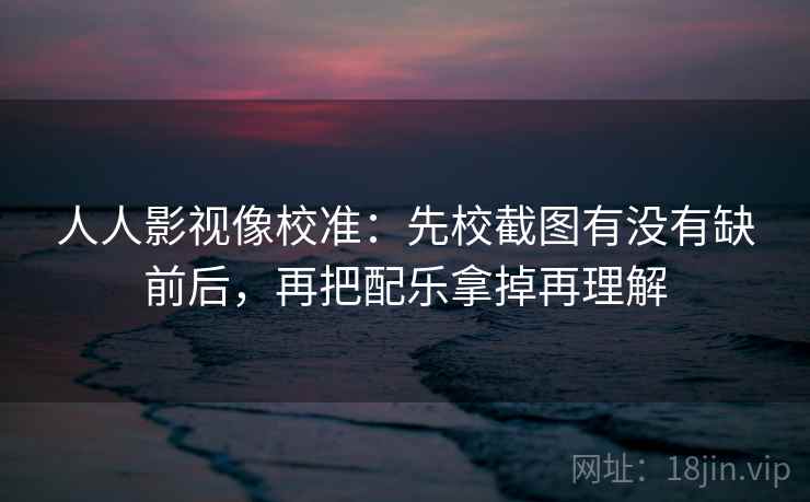 人人影视像校准:先校截图有没有缺前后,再把配乐拿掉再理解 人人影视像校准:先校截图有没有缺前后,再把配乐拿掉再理解