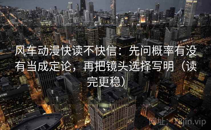 风车动漫快读不快信：先问概率有没有当成定论，再把镜头选择写明（读完更稳）